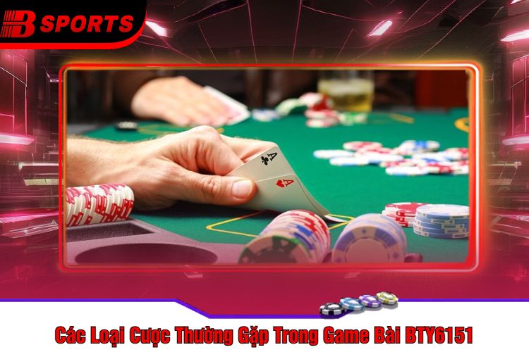 Các Loại Cược Thường Gặp Trong Game Bài BTY6151