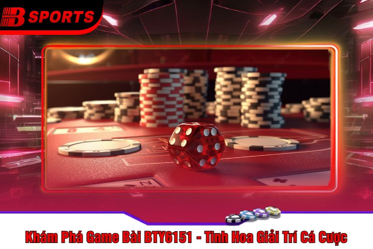 Khám Phá Game Bài BTY6151 - Tinh Hoa Giải Trí Cá Cược